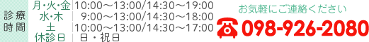 お気軽にご連絡ください 098-926-2080 診療時間  [平日]10:00～13:00/14:30～19:00 [土曜]10:00～13:00/14:30～17:00